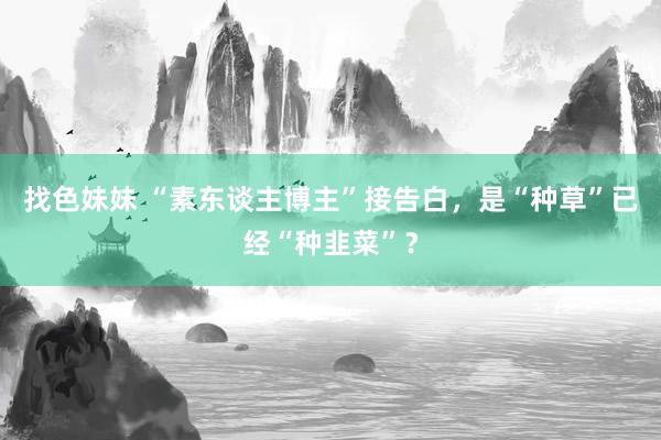 找色妹妹 “素东谈主博主”接告白，是“种草”已经“种韭菜”？