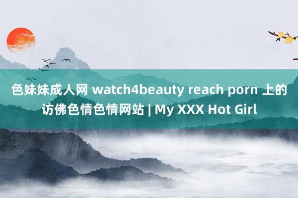 色妹妹成人网 watch4beauty reach porn 上的访佛色情色情网站 | My XXX Hot Girl