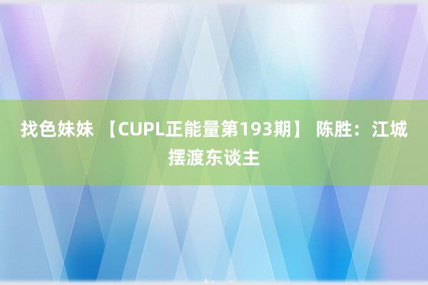 找色妹妹 【CUPL正能量第193期】 陈胜：江城摆渡东谈主