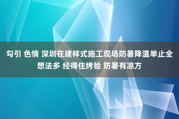 勾引 色情 深圳在建样式施工现场防暑降温举止全想法多 经得住烤验 防暑有凉方