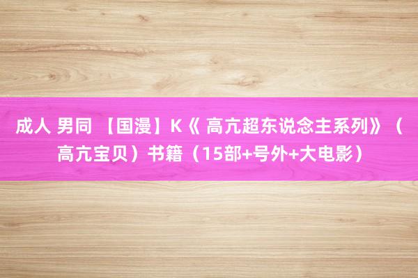 成人 男同 【国漫】K《 高亢超东说念主系列》（高亢宝贝）书籍（15部+号外+大电影）