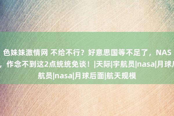 色妹妹激情网 不给不行？好意思国等不足了，NASA念念要月囊，作念不到这2点统统免谈！|天际|宇航员|nasa|月球后面|航天规模