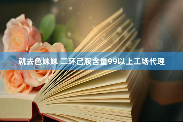 就去色妹妹 二环己胺含量99以上工场代理