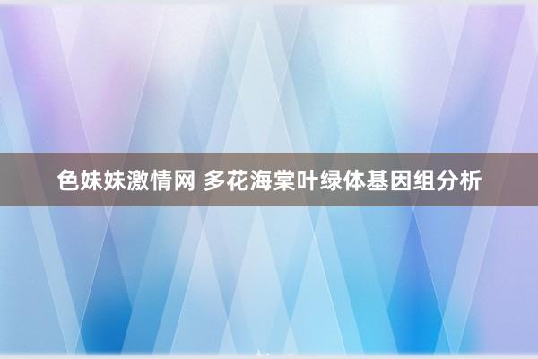 色妹妹激情网 多花海棠叶绿体基因组分析