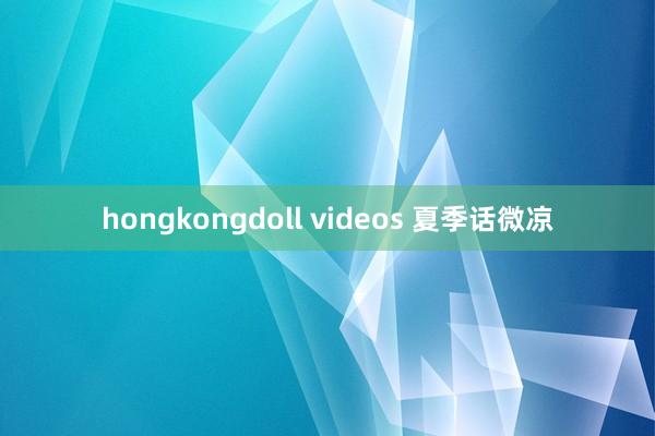 hongkongdoll videos 夏季话微凉