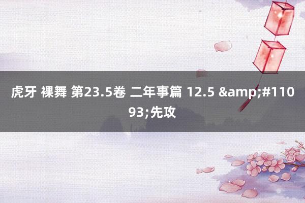 虎牙 裸舞 第23.5卷 二年事篇 12.5 &#11093;先攻