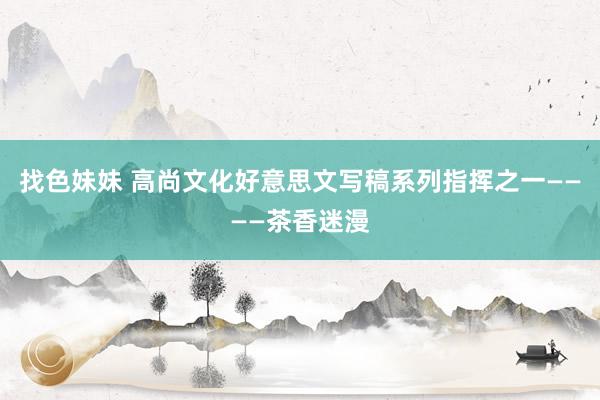 找色妹妹 高尚文化好意思文写稿系列指挥之一————茶香迷漫