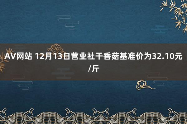 AV网站 12月13日营业社干香菇基准价为32.10元/斤